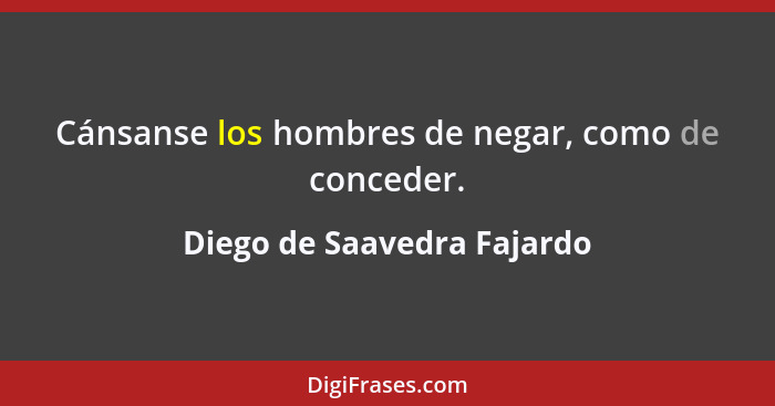 Cánsanse los hombres de negar, como de conceder.... - Diego de Saavedra Fajardo