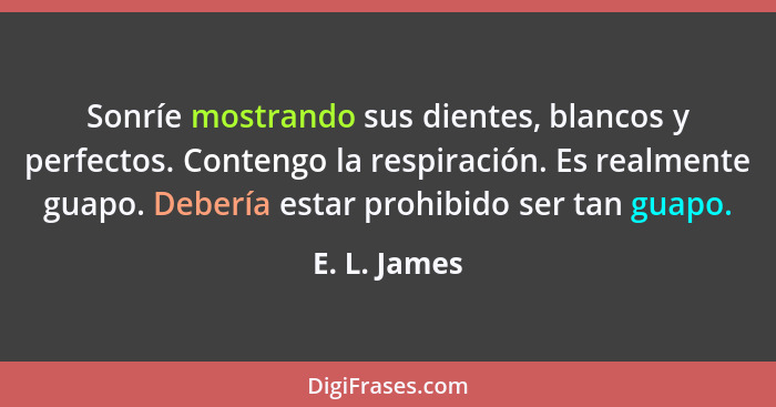 Sonríe mostrando sus dientes, blancos y perfectos. Contengo la respiración. Es realmente guapo. Debería estar prohibido ser tan guapo.... - E. L. James