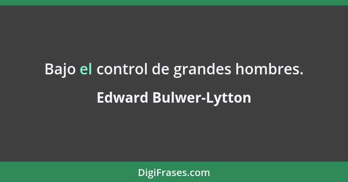 Bajo el control de grandes hombres.... - Edward Bulwer-Lytton