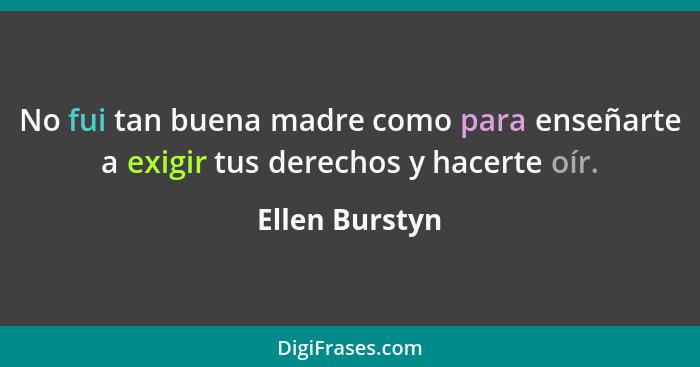 No fui tan buena madre como para enseñarte a exigir tus derechos y hacerte oír.... - Ellen Burstyn