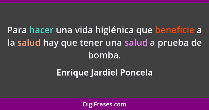 Para hacer una vida higiénica que beneficie a la salud hay que tener una salud a prueba de bomba.... - Enrique Jardiel Poncela