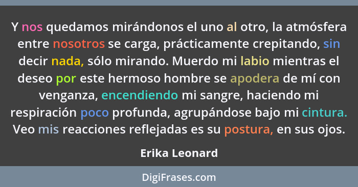 Y nos quedamos mirándonos el uno al otro, la atmósfera entre nosotros se carga, prácticamente crepitando, sin decir nada, sólo mirando... - Erika Leonard