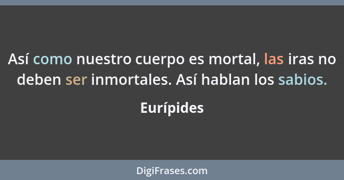 Así como nuestro cuerpo es mortal, las iras no deben ser inmortales. Así hablan los sabios.... - Eurípides