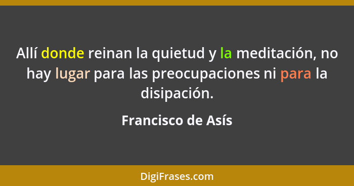 Allí donde reinan la quietud y la meditación, no hay lugar para las preocupaciones ni para la disipación.... - Francisco de Asís