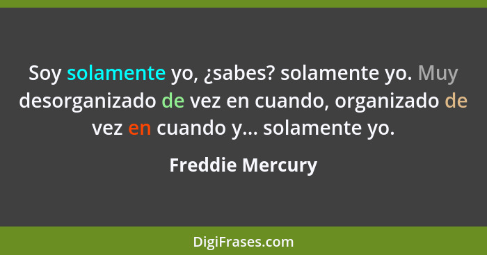 Soy solamente yo, ¿sabes? solamente yo. Muy desorganizado de vez en cuando, organizado de vez en cuando y... solamente yo.... - Freddie Mercury