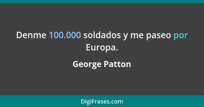 Denme 100.000 soldados y me paseo por Europa.... - George Patton