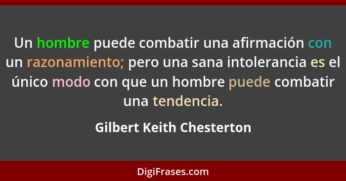 Un hombre puede combatir una afirmación con un razonamiento; pero una sana intolerancia es el único modo con que un hombre... - Gilbert Keith Chesterton
