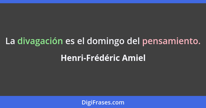 La divagación es el domingo del pensamiento.... - Henri-Frédéric Amiel