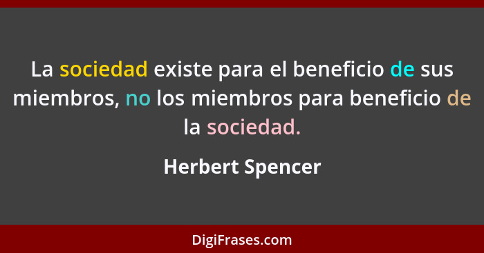 La sociedad existe para el beneficio de sus miembros, no los miembros para beneficio de la sociedad.... - Herbert Spencer