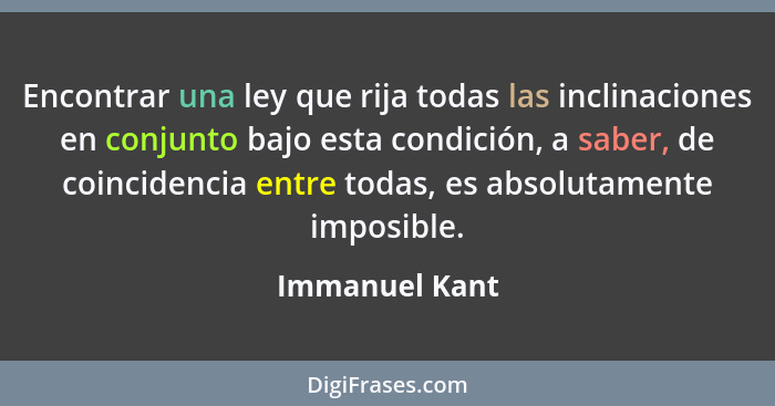 Encontrar una ley que rija todas las inclinaciones en conjunto bajo esta condición, a saber, de coincidencia entre todas, es absolutam... - Immanuel Kant