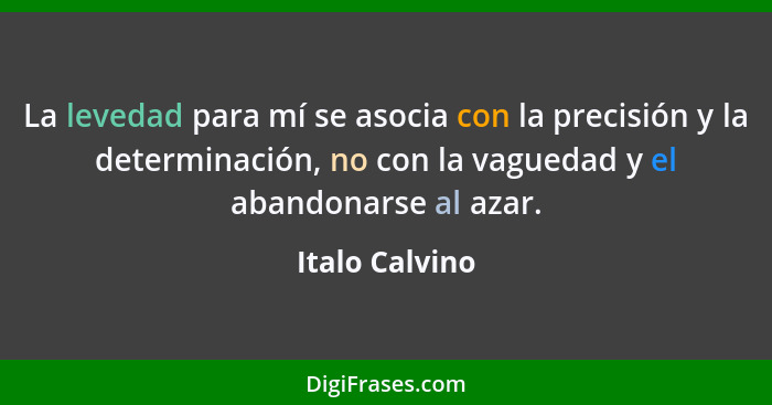 La levedad para mí se asocia con la precisión y la determinación, no con la vaguedad y el abandonarse al azar.... - Italo Calvino