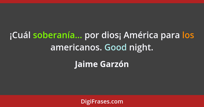 ¡Cuál soberanía... por dios¡ América para los americanos. Good night.... - Jaime Garzón