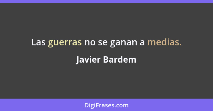 Las guerras no se ganan a medias.... - Javier Bardem