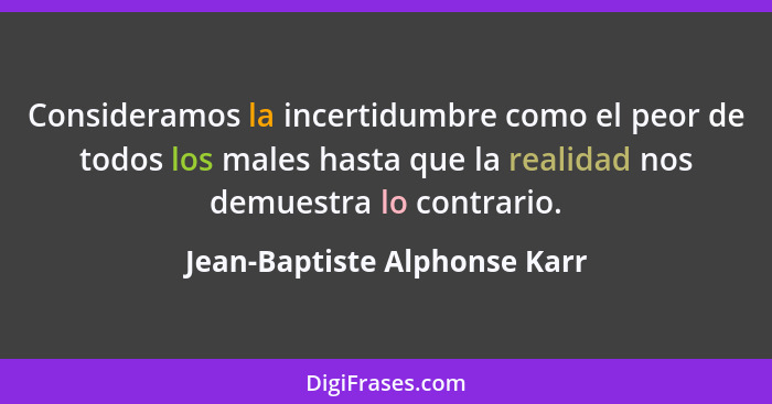 Consideramos la incertidumbre como el peor de todos los males hasta que la realidad nos demuestra lo contrario.... - Jean-Baptiste Alphonse Karr