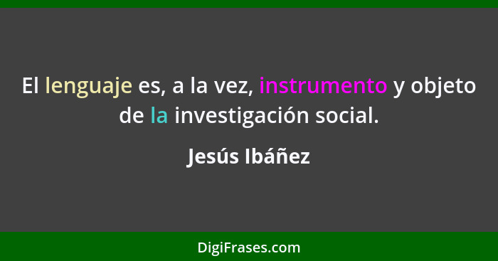 El lenguaje es, a la vez, instrumento y objeto de la investigación social.... - Jesús Ibáñez