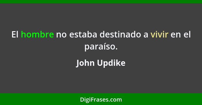 El hombre no estaba destinado a vivir en el paraíso.... - John Updike