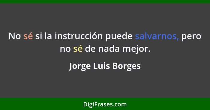 No sé si la instrucción puede salvarnos, pero no sé de nada mejor.... - Jorge Luis Borges