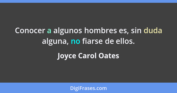 Conocer a algunos hombres es, sin duda alguna, no fiarse de ellos.... - Joyce Carol Oates