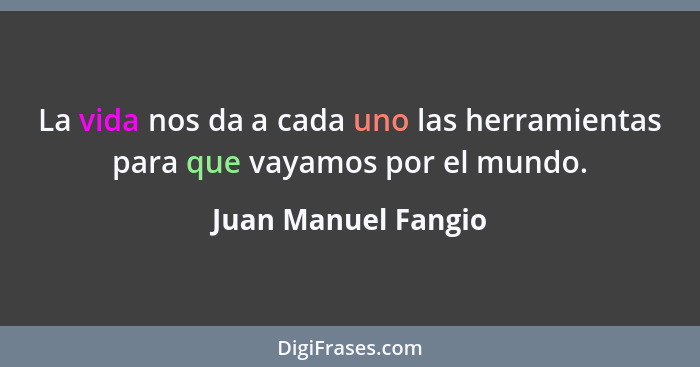 La vida nos da a cada uno las herramientas para que vayamos por el mundo.... - Juan Manuel Fangio