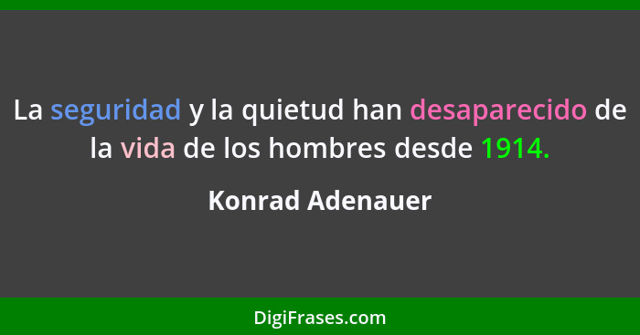 La seguridad y la quietud han desaparecido de la vida de los hombres desde 1914.... - Konrad Adenauer