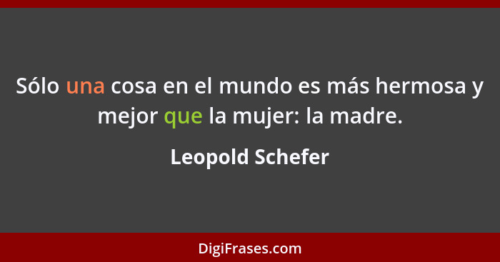 Sólo una cosa en el mundo es más hermosa y mejor que la mujer: la madre.... - Leopold Schefer