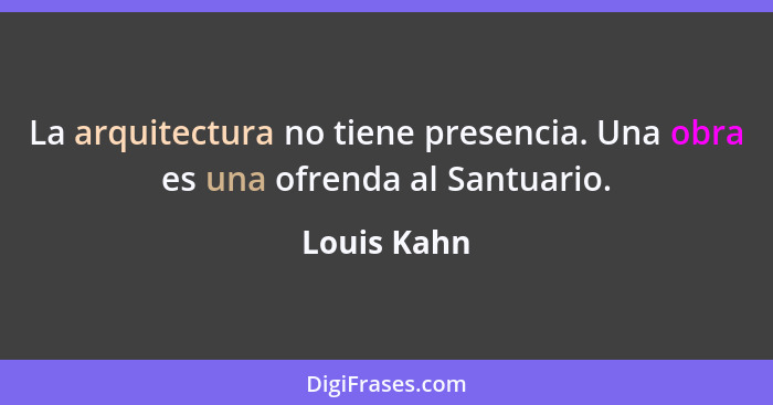 La arquitectura no tiene presencia. Una obra es una ofrenda al Santuario.... - Louis Kahn