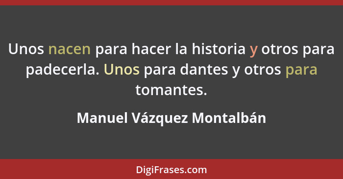 Unos nacen para hacer la historia y otros para padecerla. Unos para dantes y otros para tomantes.... - Manuel Vázquez Montalbán