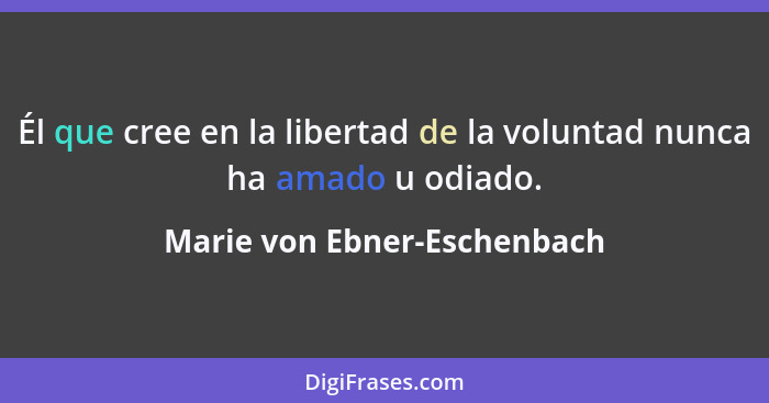 Él que cree en la libertad de la voluntad nunca ha amado u odiado.... - Marie von Ebner-Eschenbach