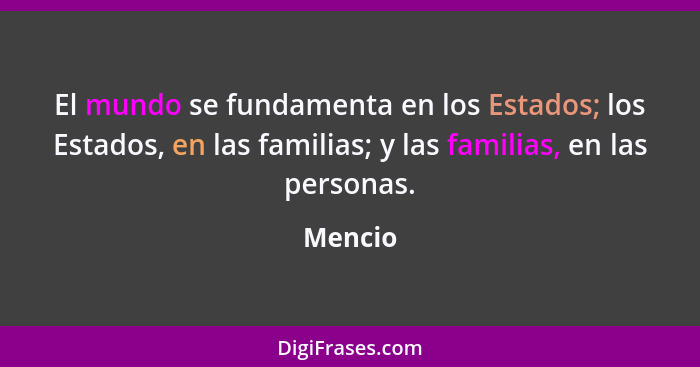 El mundo se fundamenta en los Estados; los Estados, en las familias; y las familias, en las personas.... - Mencio