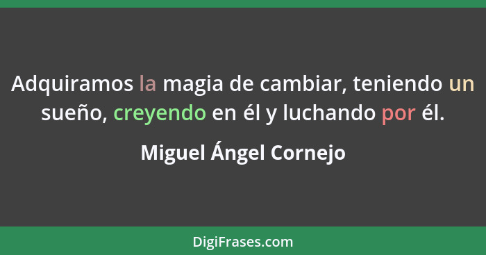 Adquiramos la magia de cambiar, teniendo un sueño, creyendo en él y luchando por él.... - Miguel Ángel Cornejo