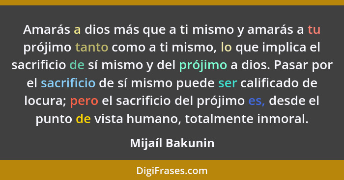 Amarás a dios más que a ti mismo y amarás a tu prójimo tanto como a ti mismo, lo que implica el sacrificio de sí mismo y del prójimo... - Mijaíl Bakunin