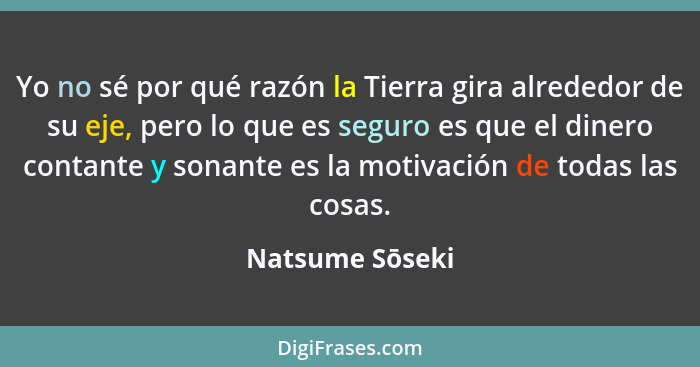 Yo no sé por qué razón la Tierra gira alrededor de su eje, pero lo que es seguro es que el dinero contante y sonante es la motivación... - Natsume Sōseki