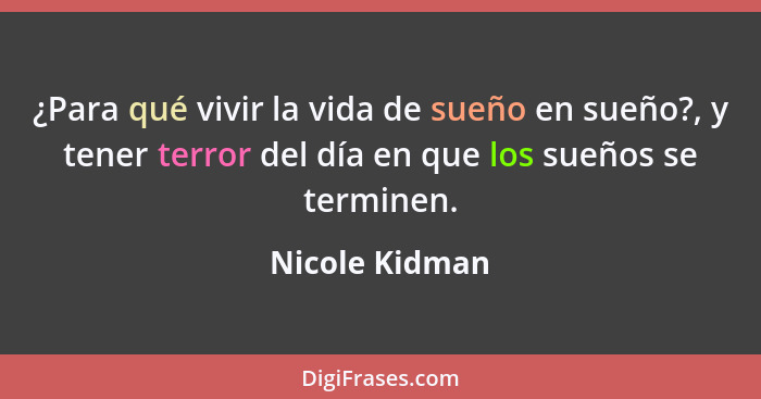 ¿Para qué vivir la vida de sueño en sueño?, y tener terror del día en que los sueños se terminen.... - Nicole Kidman