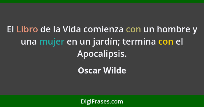 El Libro de la Vida comienza con un hombre y una mujer en un jardín; termina con el Apocalipsis.... - Oscar Wilde