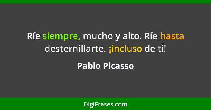 Ríe siempre, mucho y alto. Ríe hasta desternillarte. ¡incluso de ti!... - Pablo Picasso