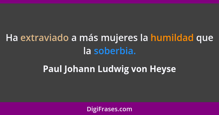 Ha extraviado a más mujeres la humildad que la soberbia.... - Paul Johann Ludwig von Heyse