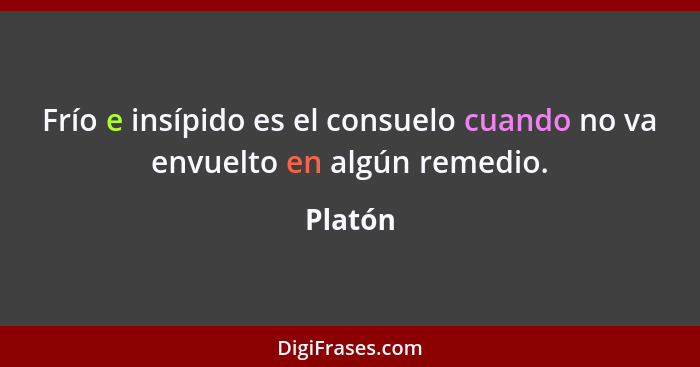 Frío e insípido es el consuelo cuando no va envuelto en algún remedio.... - Platón