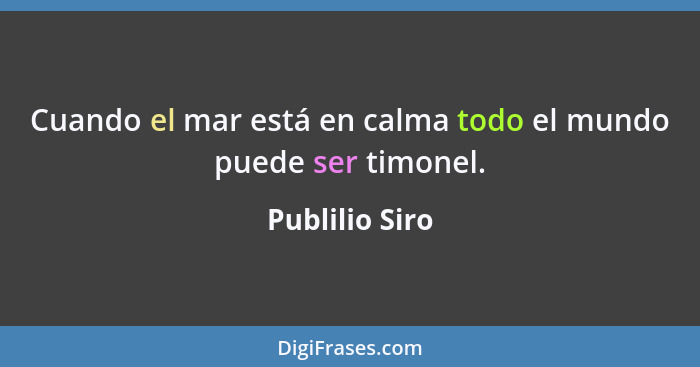 Cuando el mar está en calma todo el mundo puede ser timonel.... - Publilio Siro