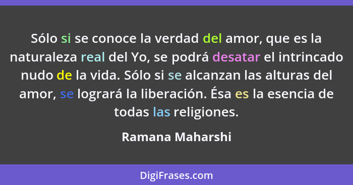 Sólo si se conoce la verdad del amor, que es la naturaleza real del Yo, se podrá desatar el intrincado nudo de la vida. Sólo si se a... - Ramana Maharshi