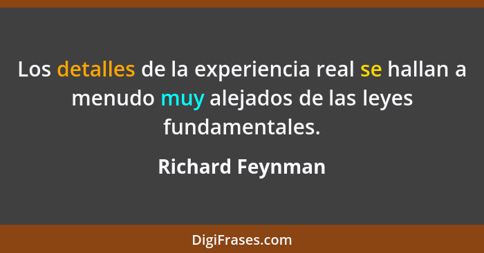 Los detalles de la experiencia real se hallan a menudo muy alejados de las leyes fundamentales.... - Richard Feynman