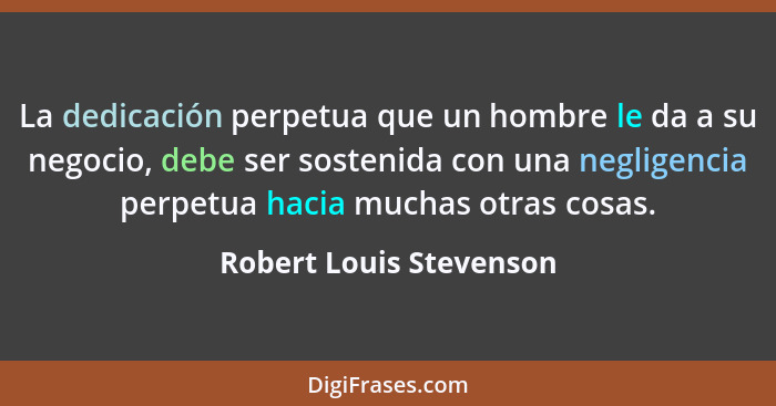 La dedicación perpetua que un hombre le da a su negocio, debe ser sostenida con una negligencia perpetua hacia muchas otras c... - Robert Louis Stevenson