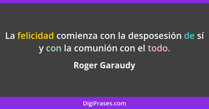 La felicidad comienza con la desposesión de sí y con la comunión con el todo.... - Roger Garaudy