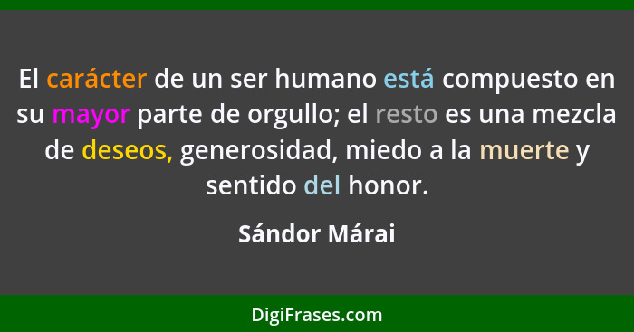 El carácter de un ser humano está compuesto en su mayor parte de orgullo; el resto es una mezcla de deseos, generosidad, miedo a la mue... - Sándor Márai