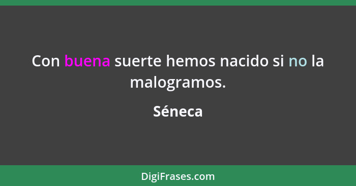 Con buena suerte hemos nacido si no la malogramos.... - Séneca