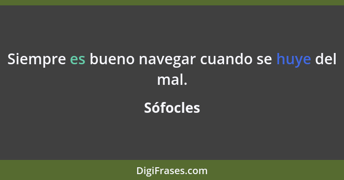 Siempre es bueno navegar cuando se huye del mal.... - Sófocles