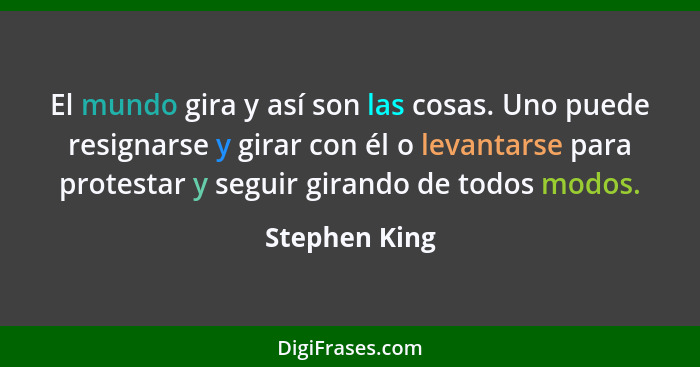 El mundo gira y así son las cosas. Uno puede resignarse y girar con él o levantarse para protestar y seguir girando de todos modos.... - Stephen King