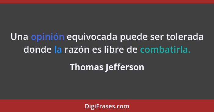 Una opinión equivocada puede ser tolerada donde la razón es libre de combatirla.... - Thomas Jefferson