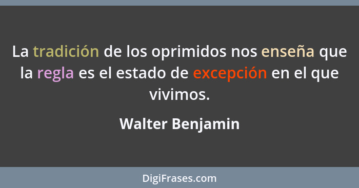 La tradición de los oprimidos nos enseña que la regla es el estado de excepción en el que vivimos.... - Walter Benjamin