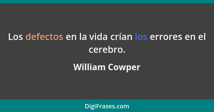 Los defectos en la vida crían los errores en el cerebro.... - William Cowper