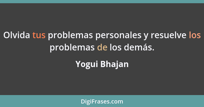 Olvida tus problemas personales y resuelve los problemas de los demás.... - Yogui Bhajan